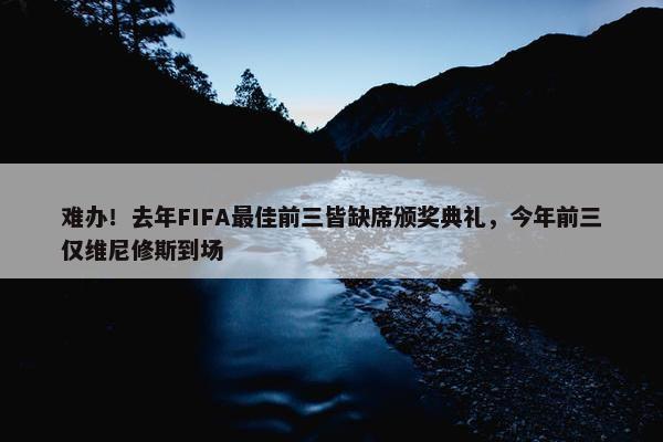 难办！去年FIFA最佳前三皆缺席颁奖典礼，今年前三仅维尼修斯到场