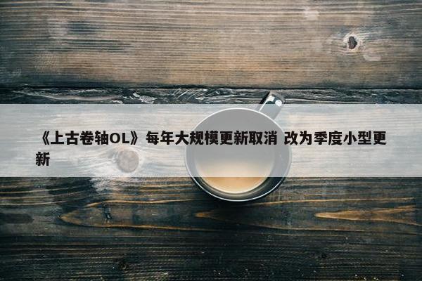 《上古卷轴OL》每年大规模更新取消 改为季度小型更新