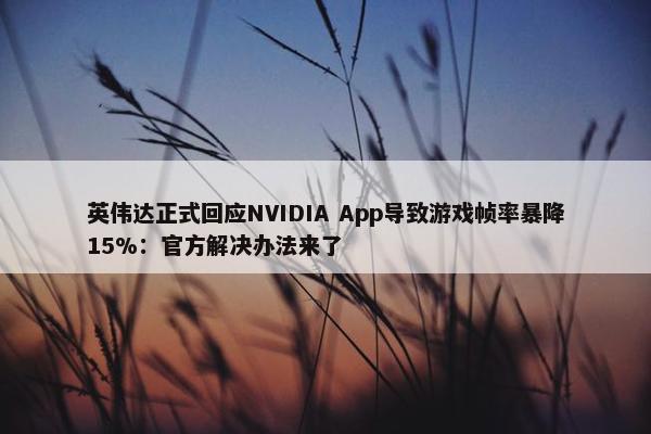 英伟达正式回应NVIDIA App导致游戏帧率暴降15%：官方解决办法来了