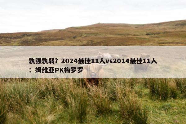 孰强孰弱？2024最佳11人vs2014最佳11人：姆维亚PK梅罗罗