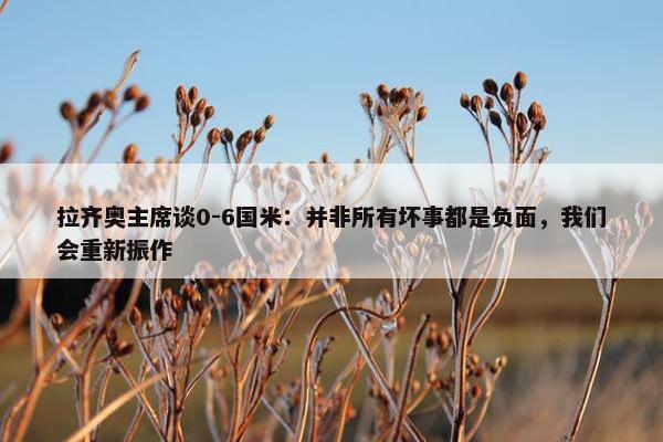 拉齐奥主席谈0-6国米：并非所有坏事都是负面，我们会重新振作