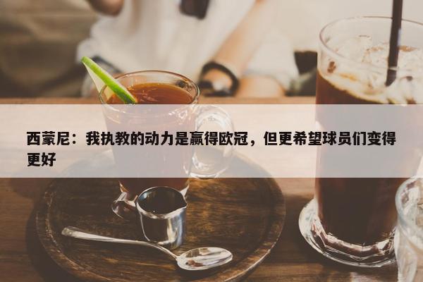 西蒙尼：我执教的动力是赢得欧冠，但更希望球员们变得更好