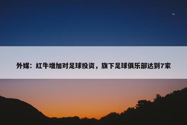 外媒：红牛增加对足球投资，旗下足球俱乐部达到7家