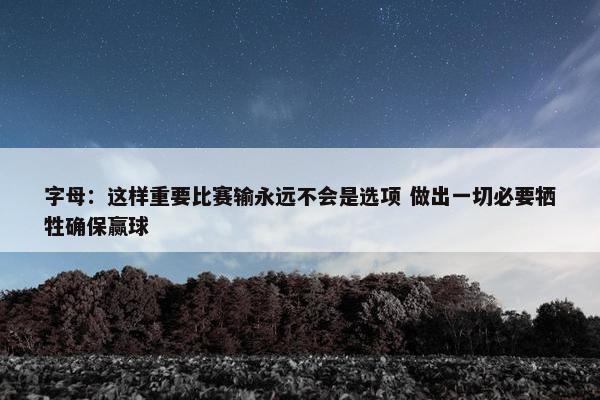 字母：这样重要比赛输永远不会是选项 做出一切必要牺牲确保赢球