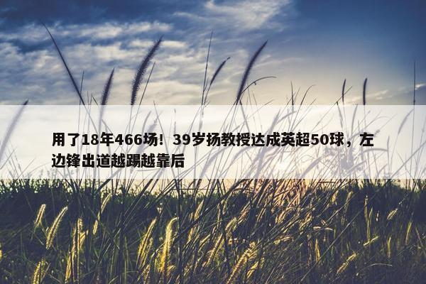 用了18年466场！39岁扬教授达成英超50球，左边锋出道越踢越靠后