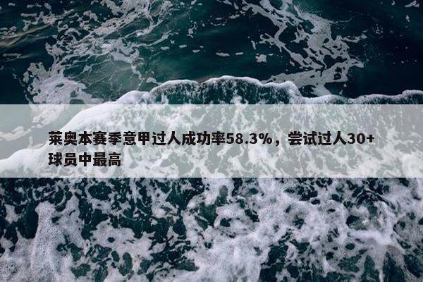 莱奥本赛季意甲过人成功率58.3%，尝试过人30+球员中最高