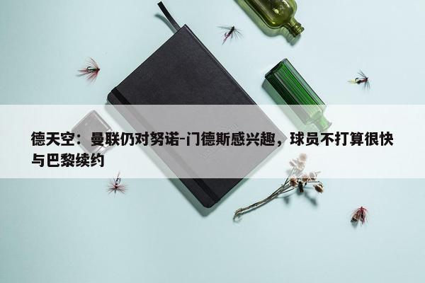 德天空：曼联仍对努诺-门德斯感兴趣，球员不打算很快与巴黎续约