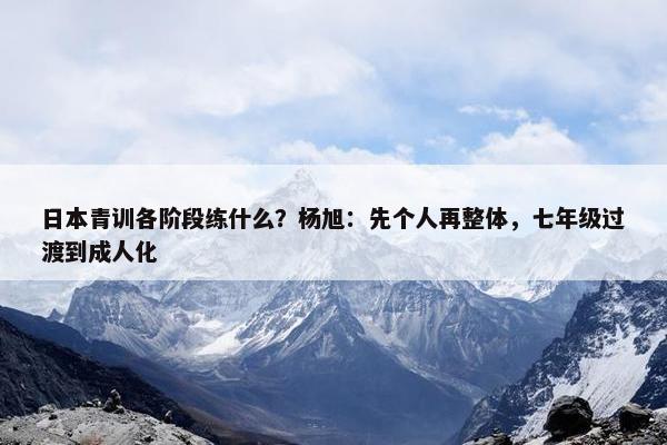 日本青训各阶段练什么？杨旭：先个人再整体，七年级过渡到成人化