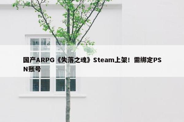 国产ARPG《失落之魂》Steam上架！需绑定PSN账号