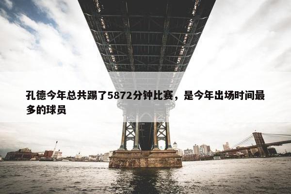 孔德今年总共踢了5872分钟比赛，是今年出场时间最多的球员