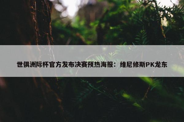 世俱洲际杯官方发布决赛预热海报：维尼修斯PK龙东