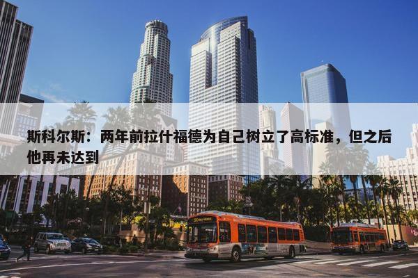 斯科尔斯：两年前拉什福德为自己树立了高标准，但之后他再未达到