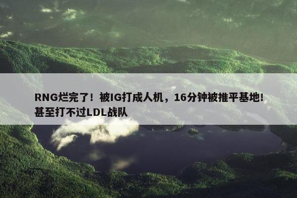 RNG烂完了！被IG打成人机，16分钟被推平基地！甚至打不过LDL战队