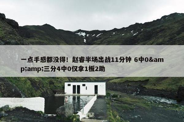 一点手感都没得！赵睿半场出战11分钟 6中0&amp;三分4中0仅拿1板2助