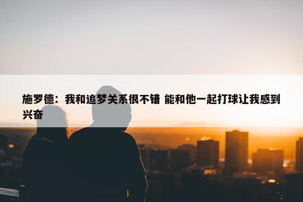 施罗德：我和追梦关系很不错 能和他一起打球让我感到兴奋