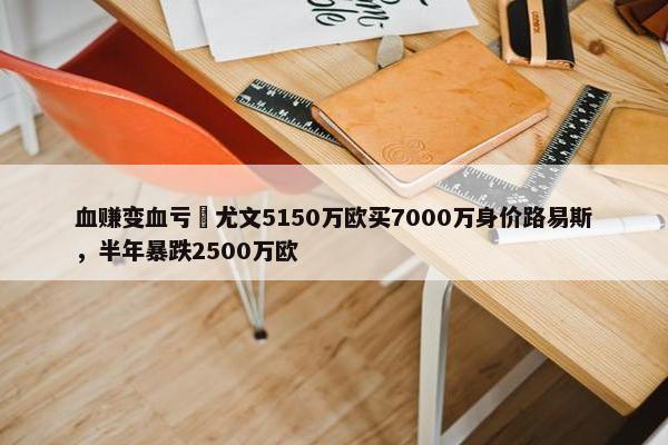 血赚变血亏❓尤文5150万欧买7000万身价路易斯，半年暴跌2500万欧