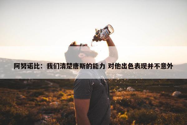 阿努诺比：我们清楚唐斯的能力 对他出色表现并不意外