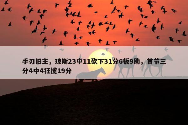 手刃旧主，琼斯23中11砍下31分6板9助，首节三分4中4狂揽19分