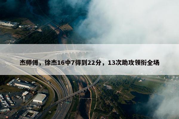 杰师傅，徐杰16中7得到22分，13次助攻领衔全场