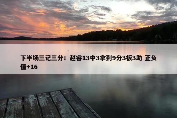 下半场三记三分！赵睿13中3拿到9分3板3助 正负值+16