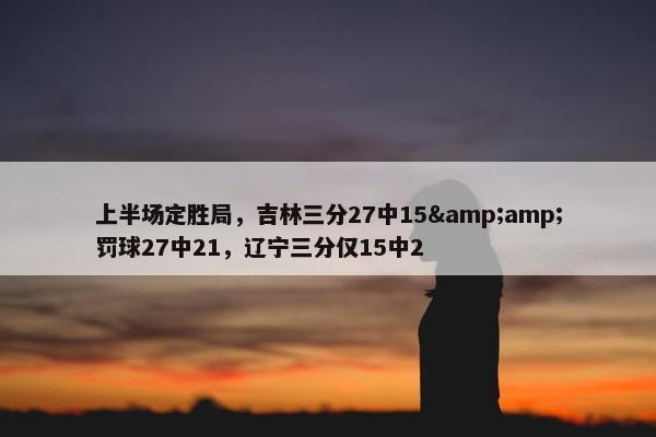 上半场定胜局，吉林三分27中15&amp;罚球27中21，辽宁三分仅15中2