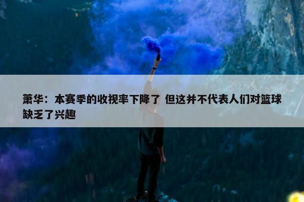 萧华：本赛季的收视率下降了 但这并不代表人们对篮球缺乏了兴趣