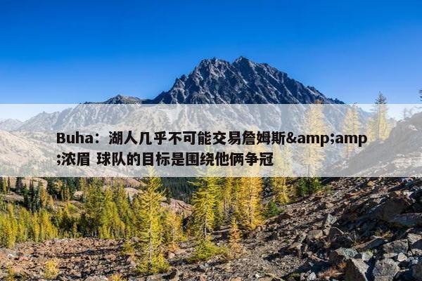 Buha：湖人几乎不可能交易詹姆斯&amp;浓眉 球队的目标是围绕他俩争冠