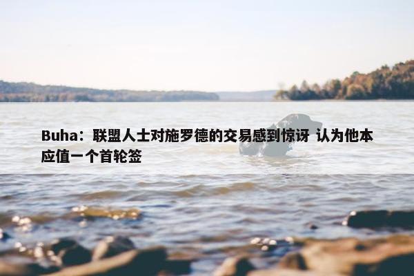 Buha：联盟人士对施罗德的交易感到惊讶 认为他本应值一个首轮签