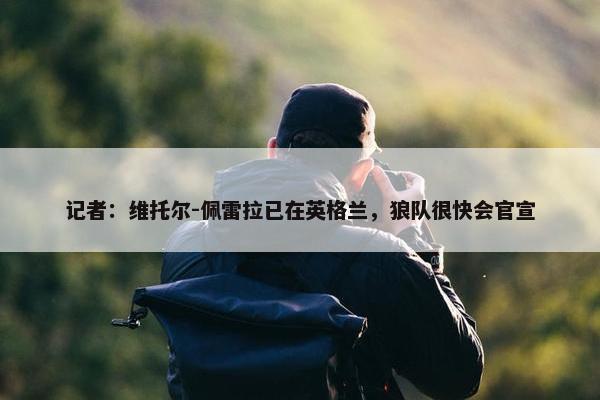 记者：维托尔-佩雷拉已在英格兰，狼队很快会官宣