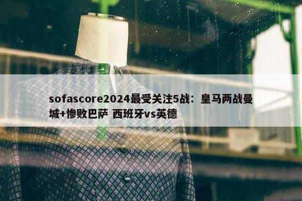 sofascore2024最受关注5战：皇马两战曼城+惨败巴萨 西班牙vs英德