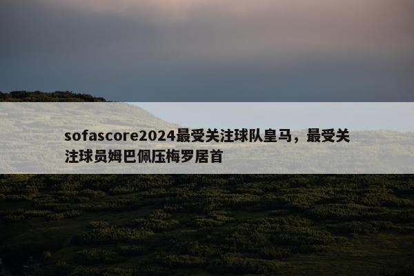 sofascore2024最受关注球队皇马，最受关注球员姆巴佩压梅罗居首