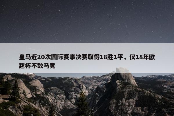 皇马近20次国际赛事决赛取得18胜1平，仅18年欧超杯不敌马竞