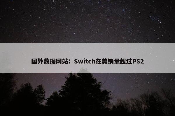 国外数据网站：Switch在美销量超过PS2