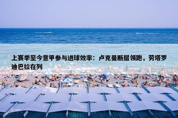 上赛季至今意甲参与进球效率：卢克曼断层领跑，劳塔罗迪巴拉在列