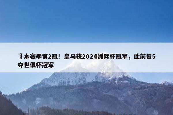 ️本赛季第2冠！皇马获2024洲际杯冠军，此前曾5夺世俱杯冠军