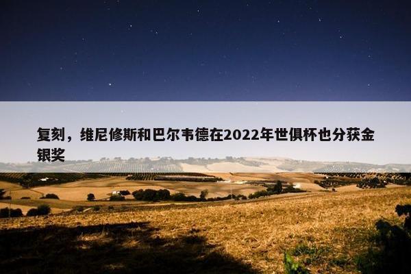 复刻，维尼修斯和巴尔韦德在2022年世俱杯也分获金银奖