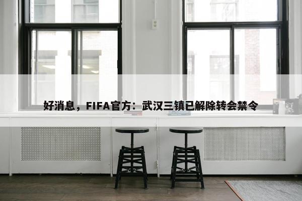 好消息，FIFA官方：武汉三镇已解除转会禁令