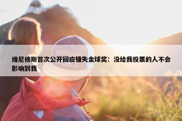 维尼修斯首次公开回应错失金球奖：没给我投票的人不会影响到我