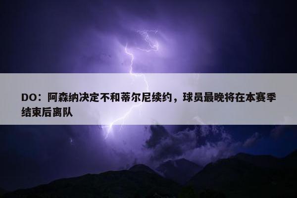 DO：阿森纳决定不和蒂尔尼续约，球员最晚将在本赛季结束后离队