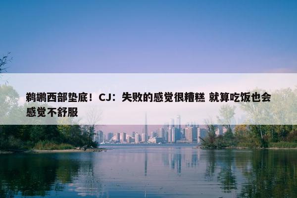 鹈鹕西部垫底！CJ：失败的感觉很糟糕 就算吃饭也会感觉不舒服