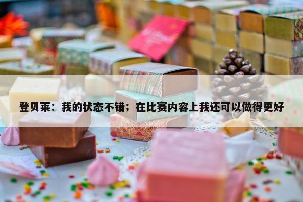 登贝莱：我的状态不错；在比赛内容上我还可以做得更好