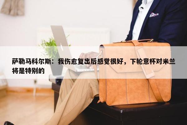 萨勒马科尔斯：我伤愈复出后感觉很好，下轮意杯对米兰将是特别的