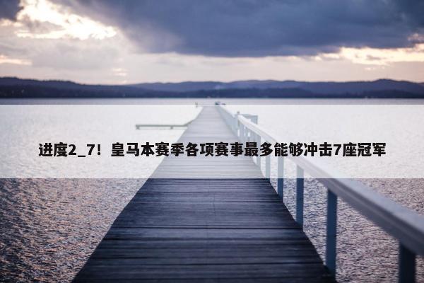 进度2_7！皇马本赛季各项赛事最多能够冲击7座冠军