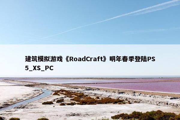 建筑模拟游戏《RoadCraft》明年春季登陆PS5_XS_PC