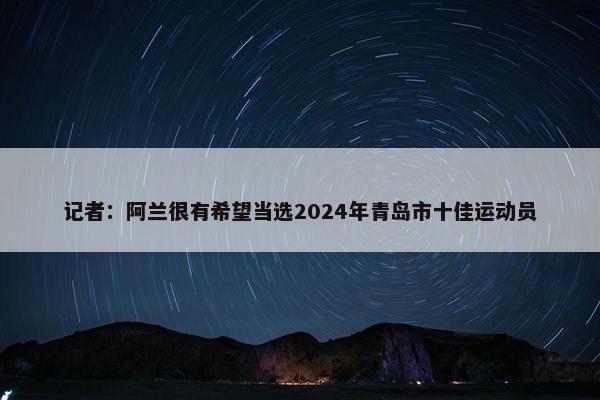 记者：阿兰很有希望当选2024年青岛市十佳运动员