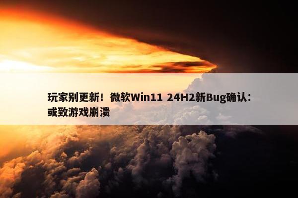 玩家别更新！微软Win11 24H2新Bug确认：或致游戏崩溃