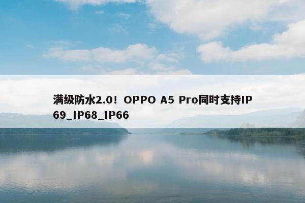 满级防水2.0！OPPO A5 Pro同时支持IP69_IP68_IP66