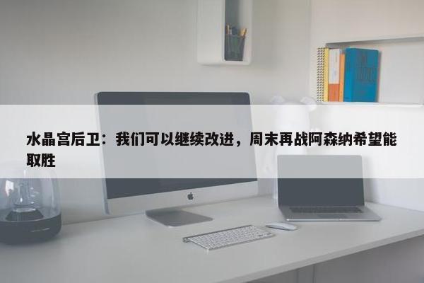 水晶宫后卫：我们可以继续改进，周末再战阿森纳希望能取胜