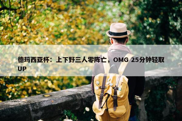 德玛西亚杯：上下野三人零阵亡，OMG 25分钟轻取UP