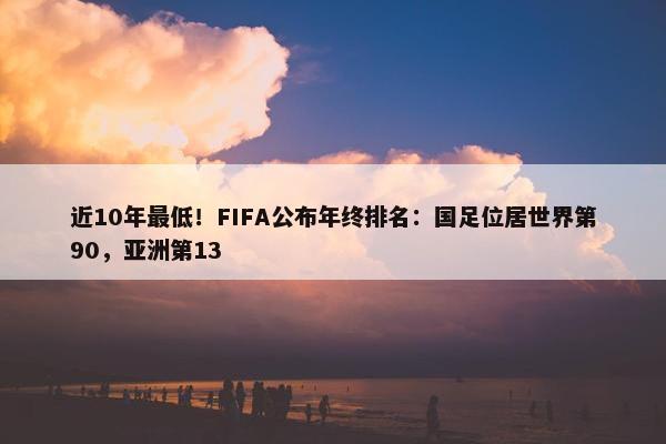 近10年最低！FIFA公布年终排名：国足位居世界第90，亚洲第13